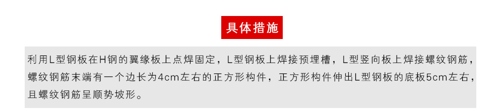 具體措施為：利用L型鋼板在H鋼的翼緣板上點焊固定，L型鋼板上焊接預(yù)埋槽，L型豎向板上焊接螺紋鋼筋，螺紋鋼筋末端有一個邊長為4cm左右的正方形構(gòu)件，正方形構(gòu)件伸出L型鋼板的底板5cm左右，且螺紋鋼筋呈順勢坡形。